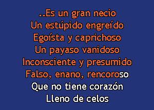 ..Es un gran necio
Un estLipido engrefdo
Egofsta y caprichoso
Un payaso vanidoso
lnconsciente y presumido
Falso, enano, rencoroso

Que no tiene corazdn
Lleno de celos l