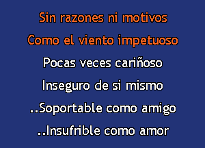 Sin razones ni motivos
Como el viento impetuoso
Pocas veces can'FwSO
lnseguro de si mismo
..Soportable como amigo

..Insufrible como amor