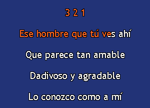 3 2 1
Ese hombre que tlj ves ahf
Que parece tan amable

Dadivoso y agradable

Lo conozco como a mi l