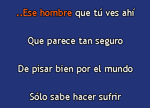 ..Ese hombre que tLi ves ahf
Que parece tan seguro
De pisar bien por el mundo

Scilo sabe hacer sufrir