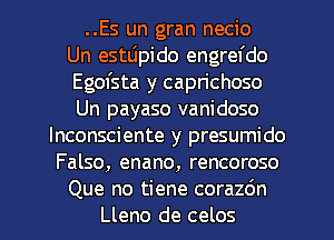 ..Es un gran necio
Un estLipido engrefdo
Egofsta y caprichoso
Un payaso vanidoso
lnconsciente y presumido
Falso, enano, rencoroso

Que no tiene corazdn
Lleno de celos l