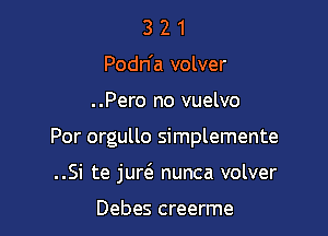 3 2 1
Podn'a volver
..Pero no vuelvo

Por orgullo simplemente

..Si te juw nunca volver

Debes creerme