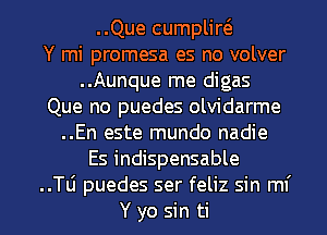 ..Que cumplim
Y mi promesa es no volver
..Aunque me digas
Que no puedes olvidarme
..En este mundo nadie
Es indispensable

..Tli puedes ser feliz sin mf
Y yo sin ti l