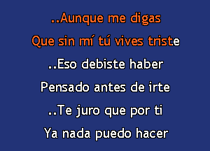 ..Aunque me digas
Que sin ml' tli vives triste
..Eso debiste haber

Pensado antes de irte

..Te juro que por ti

Ya nada puedo hacer l