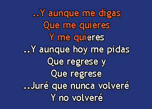 ..Y aunque me digas
Que me quieres
Y me quieres
..Y aunque hoy me pidas

Que regrese y

Que regrese
..Jur6. que nunca volvew

Y no volver6.