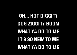 0H... HOT DIGGITY
DOG ZIGGITY BOOM

WHAT YA DO TO ME
IT'S 80 NEW TO ME
WHAT YA DO TO ME