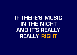 IF THERE'S MUSIC
IN THE NIGHT

AND ITS REALLY
REALLY RIGHT