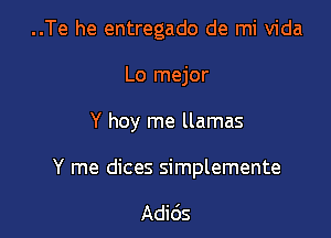 ..Te he entregado de mi Vida
Lo mejor

Y hoy me llamas

Y me dices simplemente

Adids