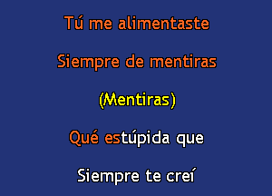 Tli rne alimentaste
Siempre de mentiras

(Menti ras)

QucE esttipida que

Siempre te cref