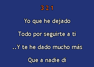 321

Yo que he dejado

Todo por seguirte a ti

..Y te he dado mucho mas

Que a nadie di