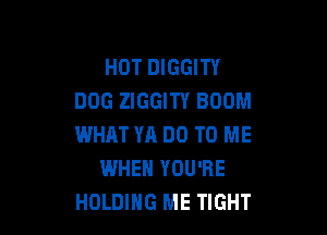 HOT DIGGITY
DOG ZIGGITY BOOM

WHAT YA DO TO ME
WHEN YOU'RE
HOLDING ME TIGHT
