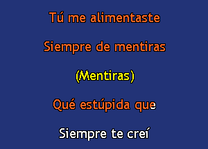 Tli rne alimentaste
Siempre de mentiras

(Menti ras)

QucE esttipida que

Siempre te cref