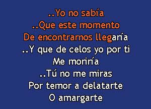 ..Yo no sabfa
..Que este momento
De encontrarnos llegan'a
..Y que de celos yo por ti
Me morin'a
..Tli no me miras

Por temor a delatarte
0 amargarte l