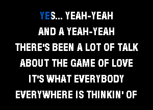 YES... YEAH-YEAH
AND A YEAH-YEAH
THERE'S BEEN A LOT OF TALK
ABOUT THE GAME OF LOVE
IT'S WHAT EVERYBODY
EVERYWHERE IS THIHKIH' 0F