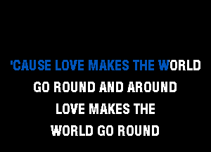 'CAU SE LOVE MAKES THE WORLD
GO ROUND AND AROUND
LOVE MAKES THE
WORLD GO ROUND