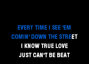 EVERY TIME I SEE 'EM
GOMIN' DOWN THE STREET
I KNOW TRUE LOVE

JUST CAN'T BE BEAT l