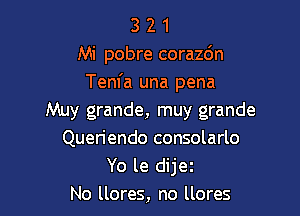 3 2 1
Mi pobre corazdn
Tem'a una pena

Muy grande, muy grande
Queriendo consolarlo
Yo le dijez
No llores, no llores