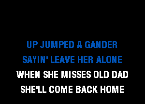 UP JUMPED A GAHDER
SAYIH' LEAVE HER ALONE
WHEN SHE MISSES OLD DAD
SHE'LL COME BACK HOME
