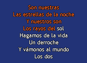 Son nuestras
Las estrellas de la noche
Y nuestros son
Los rayos del sol

Hagamos de la Vida
Un derroche
Y vaimonos al mundo
Los dos