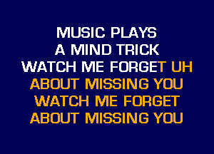 MUSIC PLAYS
A MIND TRICK
WATCH ME FORGET UH
ABOUT MISSING YOU
WATCH ME FORGET
ABOUT MISSING YOU