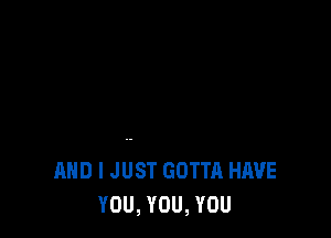 AND I JUST GOTTA HAVE
YOU, YOU, YOU