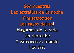 Son nuestras
Las estrellas de la noche
Y nuestros son
Los rayos del sol

Hagamos de la Vida
Un derroche
Y vaimonos al mundo
Los dos