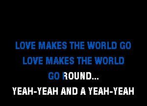 LOVE MAKES THE WORLD GO
LOVE MRKES THE WORLD
GO ROUND...
YEAH-YEAH AND A YEAH-YEAH