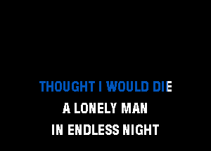 THOUGHT I WOULD DIE
A LONELY MAN
IN ENDLESS NIGHT