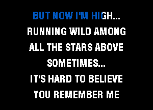 BUT HOW I'M HIGH...
RUNNING WILD AMONG
ALL THE STARS ABOVE

SOMETIMES...
IT'S HARD TO BELIEVE

YOU REMEMBER ME I
