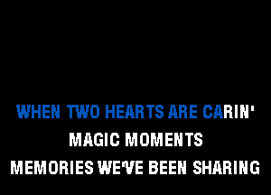 WHEN TWO HEARTS ARE CARIH'
MAGIC MOMENTS
MEMORIES WE'VE BEEN SHARING