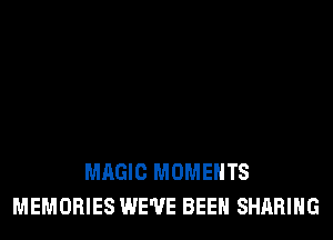 MAGIC MOMENTS
MEMORIES WE'VE BEEN SHARING