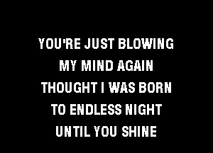 YOU'RE JUST BLOWING
MY MIND AGAIN
THOUGHT I WAS BORN
T0 ENDLESS NIGHT

UHTILYDU SHINE l