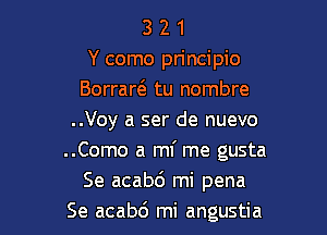 3 2 1
Y como principio
Borraw tu nombre
..Voy a ser de nuevo
..Como a mi me gusta

Se acabo' mi pena
Se acabc') mi angustia