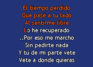 El tiempo perdido
Que paS(E a tu lado
Al sentirme libre
Lo he recuperado
..Por eso me marcho
Sin pedirte nada

Y tli de mi parte vete
Vete a donde quieras l