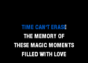 TIME CAN'T EBASE
THE MEMORY OF
THESE MAGIC MOMENTS

FILLED WITH LOVE l