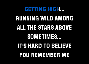 GETTING HIGH...
RUNNING WILD AMONG
ALL THE STARS ABOVE

SOMETIMES...
IT'S HARD TO BELIEVE

YOU REMEMBER ME I