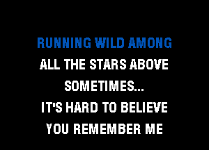 RUNNING WILD AMONG
ALL THE STARS ABOVE
SOMETIMES...

IT'S HARD TO BELIEVE

YOU REMEMBER ME I