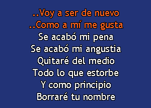 ..Voy a ser de nuevo
..Como a mf me gusta
Se acabd mi pena
Se acab6 mi angustia
Quitaw del medio
Todo lo que estorbe

Y como principio
Borrart'e tu nombre l