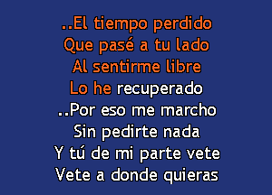 ..El tiempo perdido
Que paS(E a tu lado
Al sentirme libre
Lo he recuperado
..Por eso me marcho
Sin pedirte nada

Y tli de mi parte vete
Vete a donde quieras l