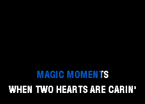 MAGIC MOMENTS
WHEN TWO HEARTS ARE CARIH'