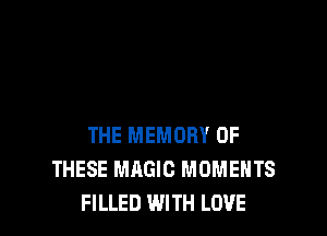 THE MEMORY OF
THESE MAGIC MOMENTS
FILLED WITH LOVE