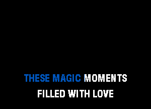 THESE MAGIC MOMENTS
FILLED WITH LOVE
