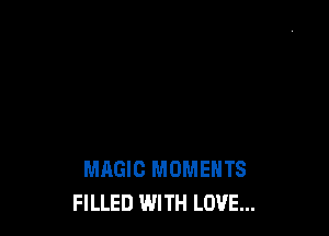 MAGIC MOMENTS
FILLED WITH LOVE...