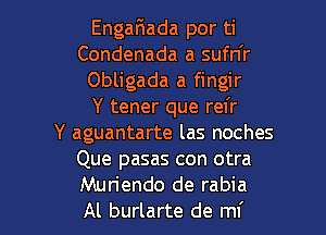 EngaFnada por ti
Condenada a sufn'r
Obligada a fingir
Y tener que rel'r

Y aguantarte las noches
Que pasas con otra
Muriendo de rabia
Al burlarte de mi