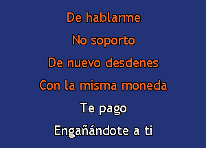 De hablarme
No soporto
De nuevo desdenes
Con la misma moneda

Te pago

Engarizindote a ti