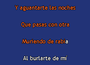 Y aguantarte las noches

Que pasas con otra

Muriendo de rabia

Al burlarte de mi