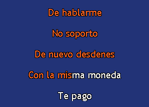 De hablarme
No soporto
De nuevo desdenes

Con la misma moneda

Te pago