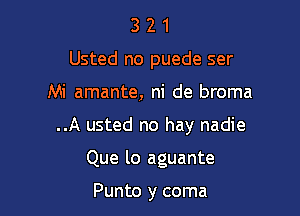 3 2 1
Usted no puede ser

Mi amante, ni de broma

..A usted no hay nadie

Que lo aguante

Punto y coma