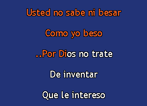 Usted no sabe ni besar

Como yo beso

..Por Dios no trate

De inventar

Que le intereso