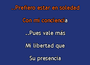 ..Prefiero estar en soledad
Con mi conciencia
..Pues vale mas

Mi libertad que

Su presencia